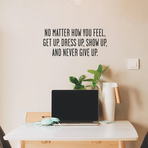 No Matter How You Feel Get Up, Dress Up, Show Up and Never Give Up - Inspirational Quote Wall Art Vinyl Decal 10" x 23" - Living Room Motivational Wall Art Decal - Life quotes vinyl sticker wall decor 660078092217